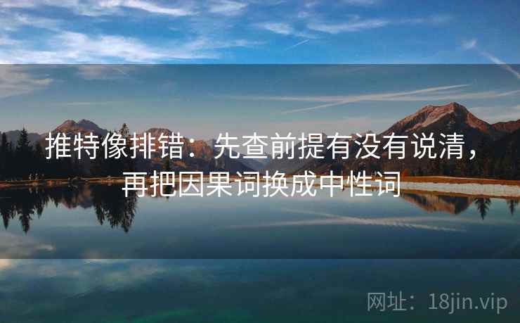 推特像排错:先查前提有没有说清,再把因果词换成中性词