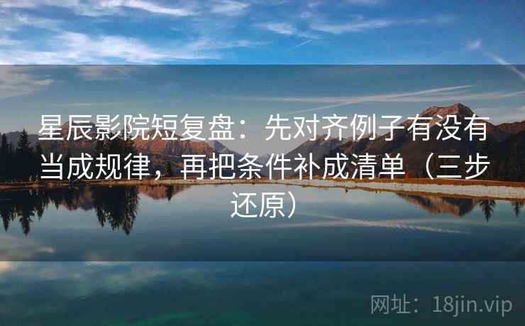 星辰影院短复盘:先对齐例子有没有当成规律,再把条件补成清单(三步还原)