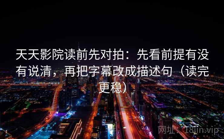 天天影院读前先对拍：先看前提有没有说清，再把字幕改成描述句（读完更稳）