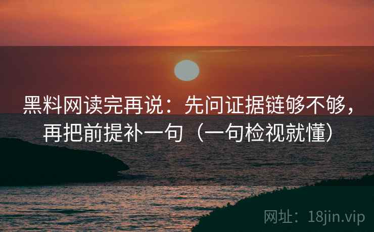 黑料网读完再说:先问证据链够不够,再把前提补一句(一句检视就懂)