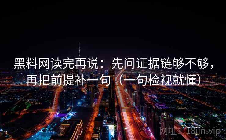 黑料网读完再说:先问证据链够不够,再把前提补一句(一句检视就懂)