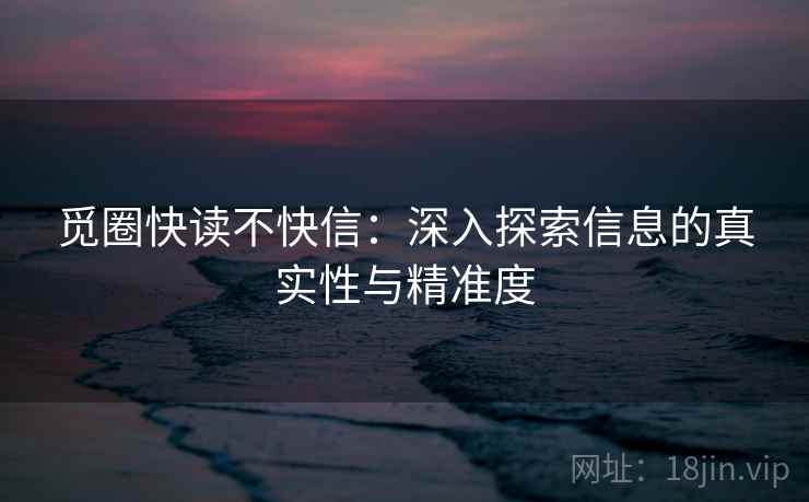 觅圈快读不快信：深入探索信息的真实性与精准度