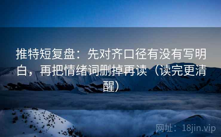 推特短复盘：先对齐口径有没有写明白，再把情绪词删掉再读（读完更清醒）