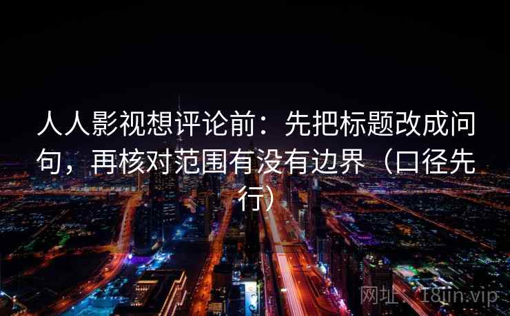 人人影视想评论前:先把标题改成问句,再核对范围有没有边界(口径先行)