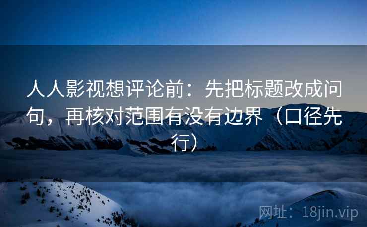 人人影视想评论前:先把标题改成问句,再核对范围有没有边界(口径先行)
