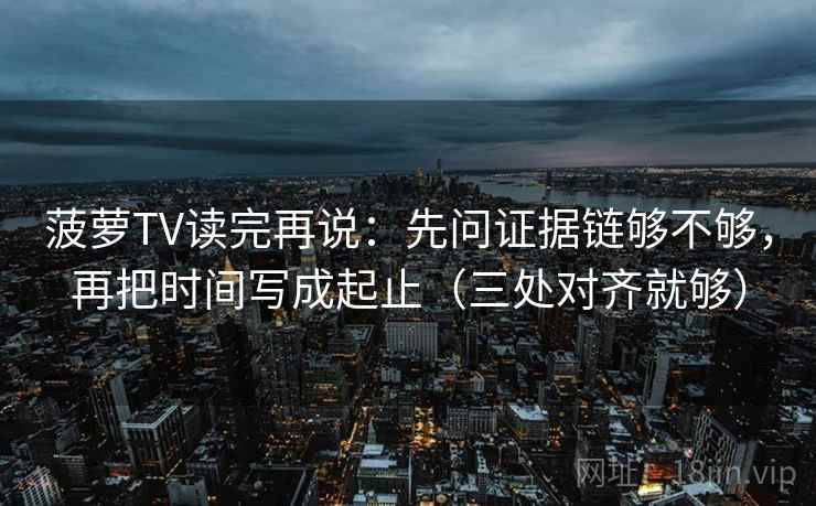 菠萝TV读完再说:先问证据链够不够,再把时间写成起止(三处对齐就够)