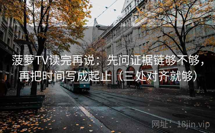 菠萝TV读完再说:先问证据链够不够,再把时间写成起止(三处对齐就够)