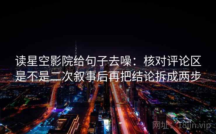 读星空影院给句子去噪：核对评论区是不是二次叙事后再把结论拆成两步