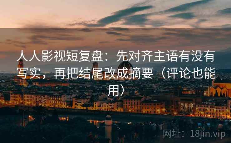 人人影视短复盘:先对齐主语有没有写实,再把结尾改成摘要(评论也能用)
