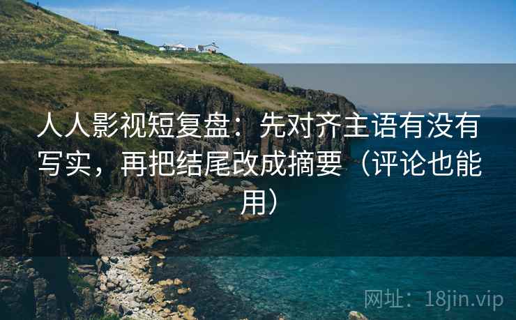 人人影视短复盘:先对齐主语有没有写实,再把结尾改成摘要(评论也能用)