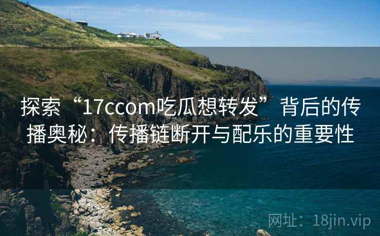 探索“17ccom吃瓜想转发”背后的传播奥秘:传播链断开与配乐的重要性