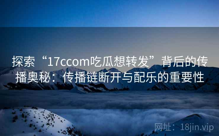 探索“17ccom吃瓜想转发”背后的传播奥秘:传播链断开与配乐的重要性