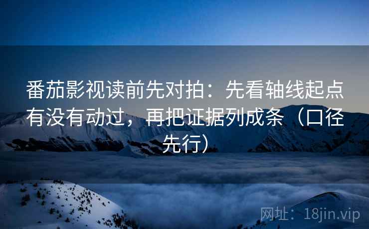 番茄影视读前先对拍：先看轴线起点有没有动过，再把证据列成条（口径先行）