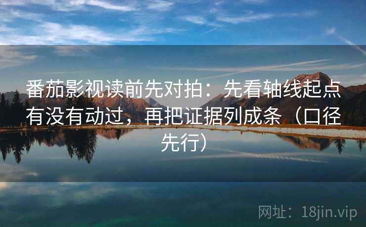 番茄影视读前先对拍：先看轴线起点有没有动过，再把证据列成条（口径先行）