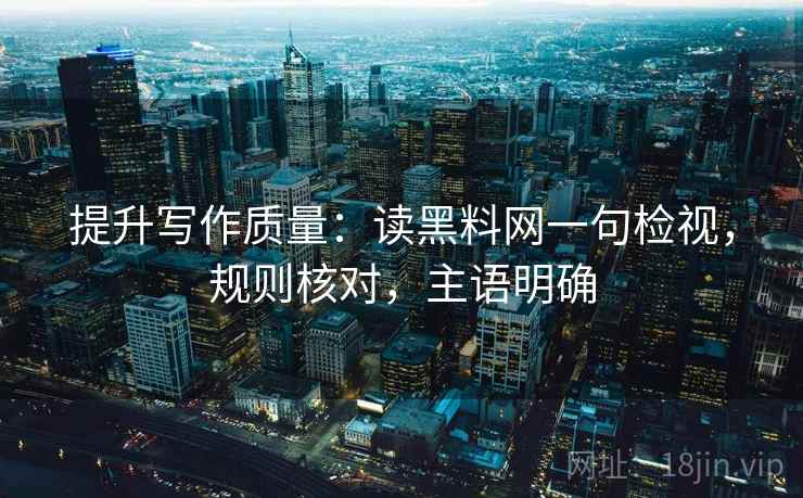 提升写作质量:读黑料网一句检视,规则核对,主语明确