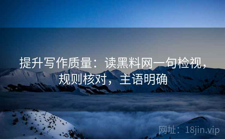 提升写作质量:读黑料网一句检视,规则核对,主语明确