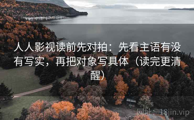 人人影视读前先对拍：先看主语有没有写实，再把对象写具体（读完更清醒）