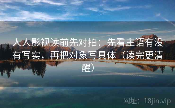 人人影视读前先对拍：先看主语有没有写实，再把对象写具体（读完更清醒）