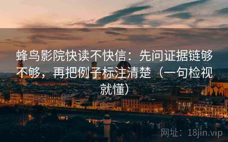蜂鸟影院快读不快信：先问证据链够不够，再把例子标注清楚（一句检视就懂）