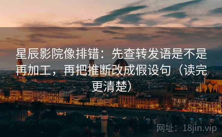 星辰影院像排错:先查转发语是不是再加工,再把推断改成假设句(读完更清楚)