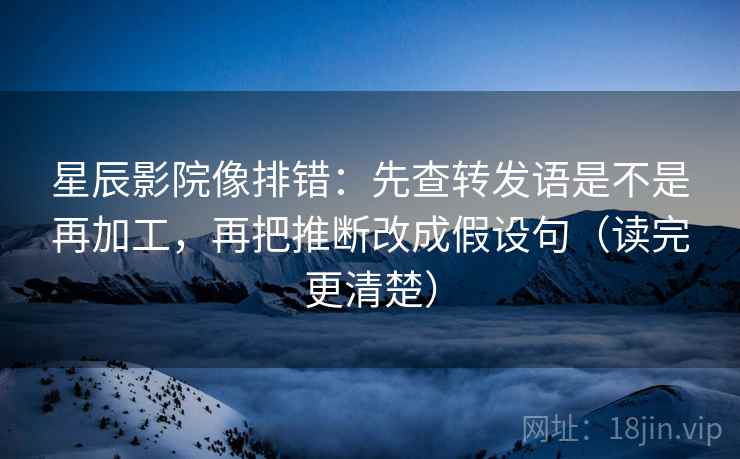 星辰影院像排错:先查转发语是不是再加工,再把推断改成假设句(读完更清楚)