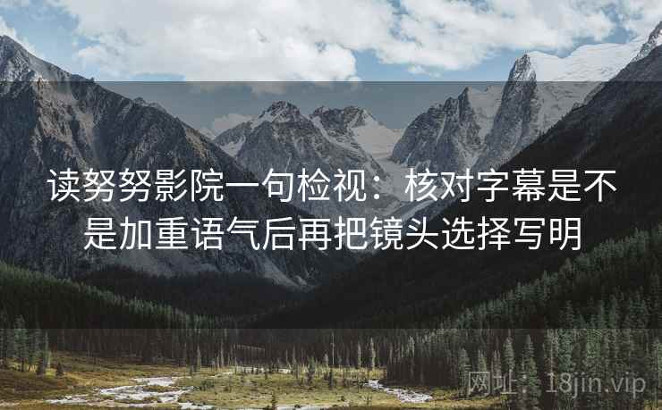 读努努影院一句检视:核对字幕是不是加重语气后再把镜头选择写明