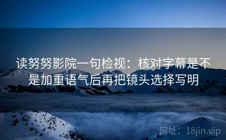 读努努影院一句检视:核对字幕是不是加重语气后再把镜头选择写明