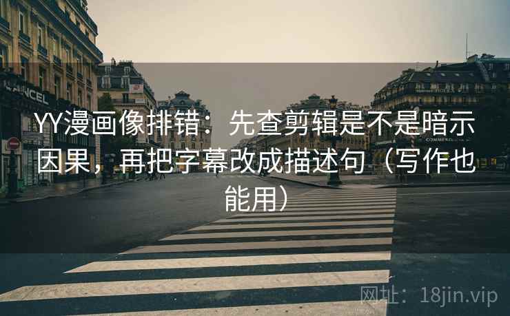 YY漫画像排错:先查剪辑是不是暗示因果,再把字幕改成描述句(写作也能用)