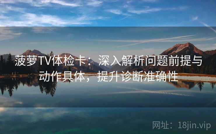 菠萝TV体检卡:深入解析问题前提与动作具体,提升诊断准确性