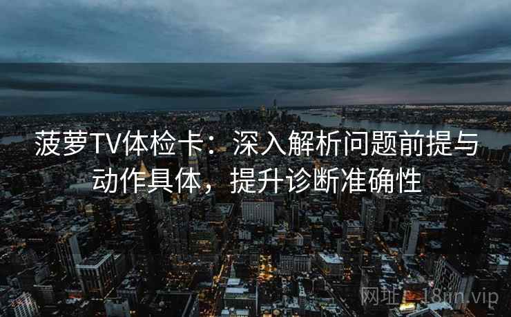菠萝TV体检卡:深入解析问题前提与动作具体,提升诊断准确性