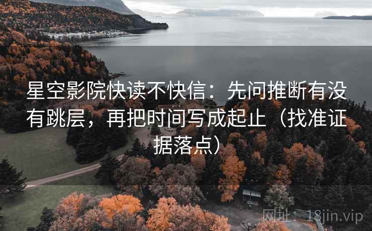 星空影院快读不快信：先问推断有没有跳层，再把时间写成起止（找准证据落点）