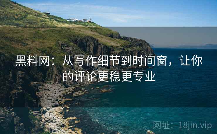 黑料网:从写作细节到时间窗,让你的评论更稳更专业