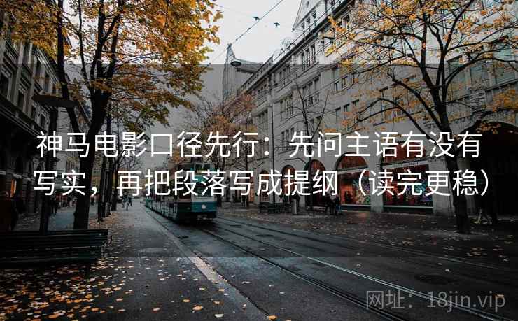 神马电影口径先行:先问主语有没有写实,再把段落写成提纲(读完更稳)