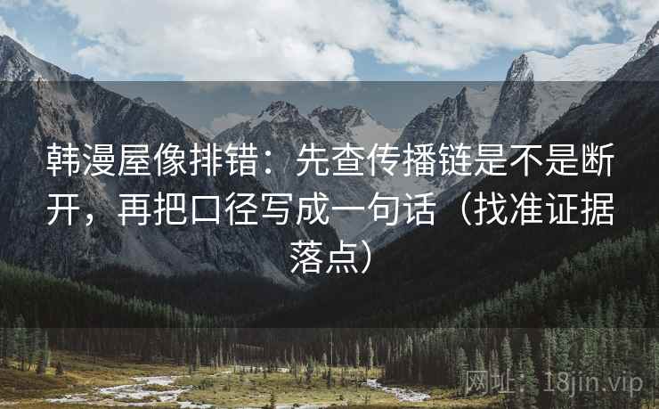 韩漫屋像排错:先查传播链是不是断开,再把口径写成一句话(找准证据落点)