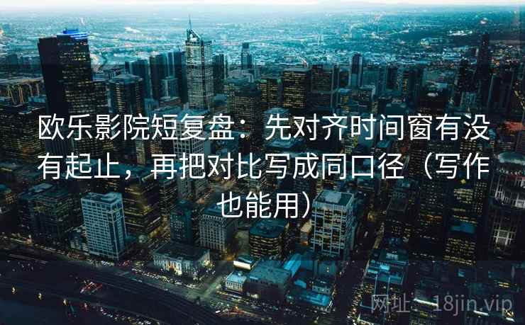 欧乐影院短复盘:先对齐时间窗有没有起止,再把对比写成同口径(写作也能用)