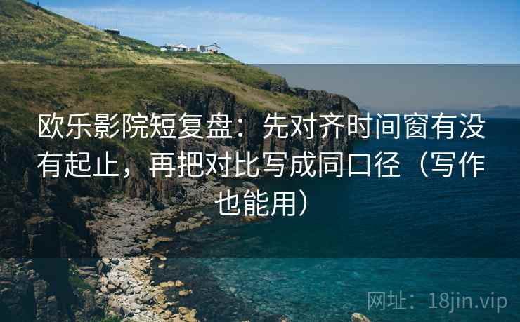 欧乐影院短复盘:先对齐时间窗有没有起止,再把对比写成同口径(写作也能用)