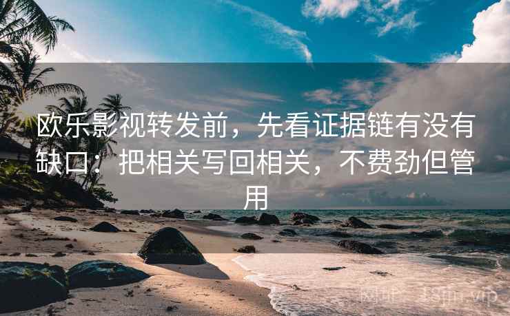 欧乐影视转发前,先看证据链有没有缺口:把相关写回相关,不费劲但管用