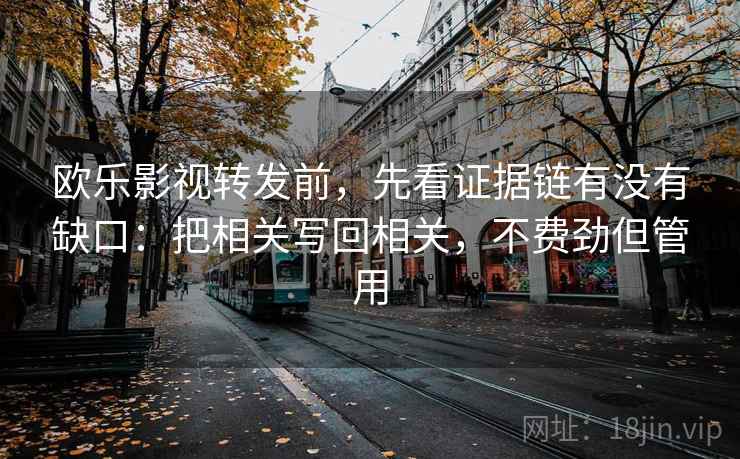 欧乐影视转发前,先看证据链有没有缺口:把相关写回相关,不费劲但管用