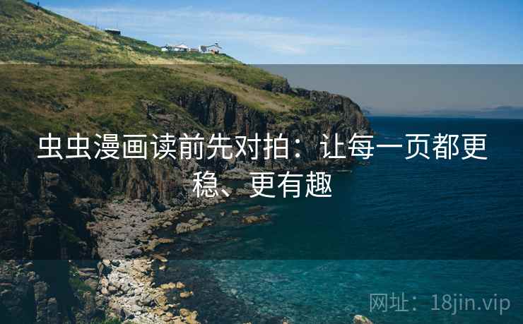 虫虫漫画读前先对拍:让每一页都更稳、更有趣