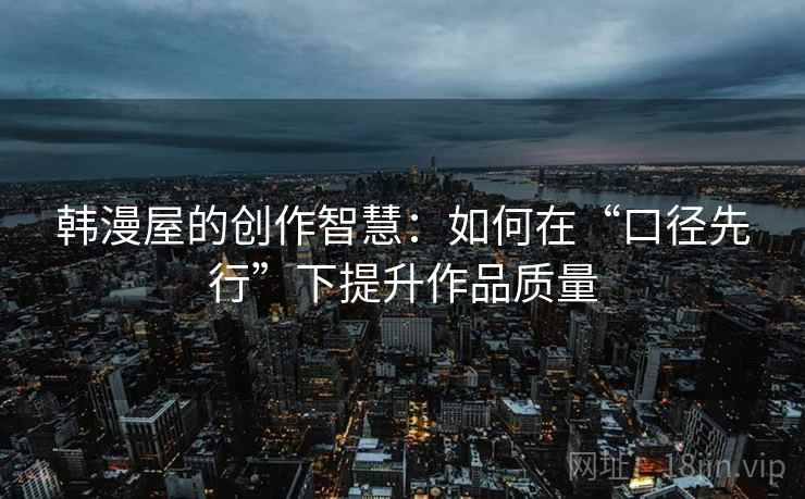 韩漫屋的创作智慧:如何在“口径先行”下提升作品质量