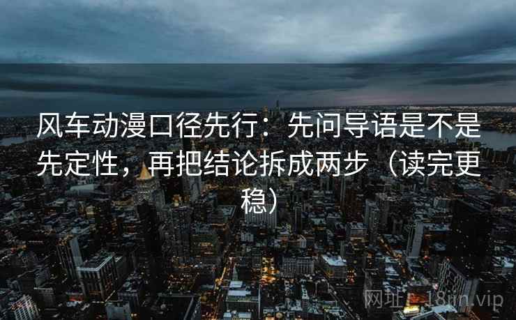 风车动漫口径先行：先问导语是不是先定性，再把结论拆成两步（读完更稳）