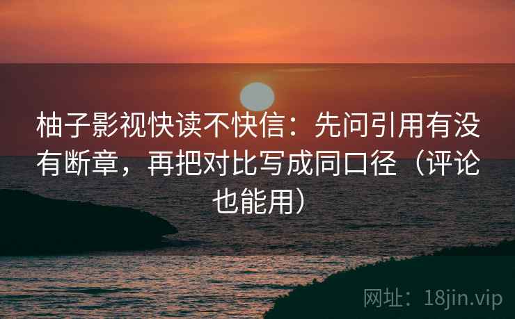 柚子影视快读不快信:先问引用有没有断章,再把对比写成同口径(评论也能用)