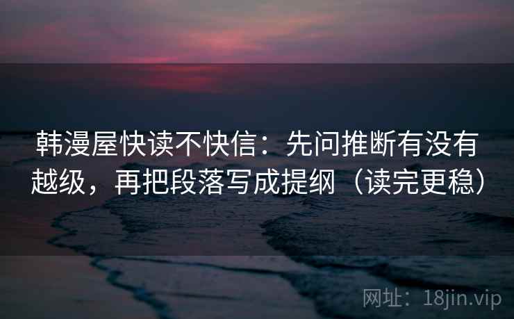 韩漫屋快读不快信:先问推断有没有越级,再把段落写成提纲(读完更稳)