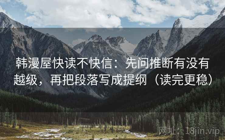 韩漫屋快读不快信:先问推断有没有越级,再把段落写成提纲(读完更稳)