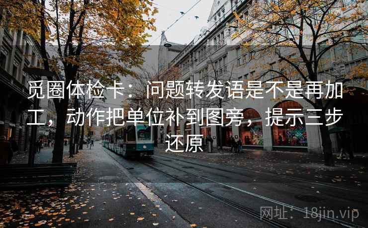 觅圈体检卡:问题转发语是不是再加工,动作把单位补到图旁,提示三步还原