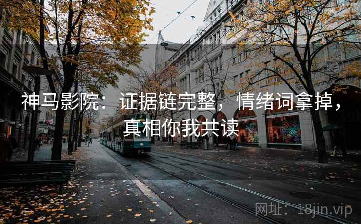 神马影院:证据链完整,情绪词拿掉,真相你我共读