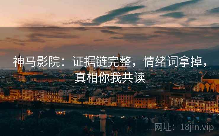 神马影院:证据链完整,情绪词拿掉,真相你我共读