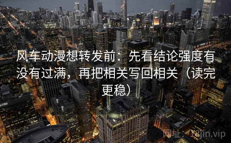 风车动漫想转发前:先看结论强度有没有过满,再把相关写回相关(读完更稳)