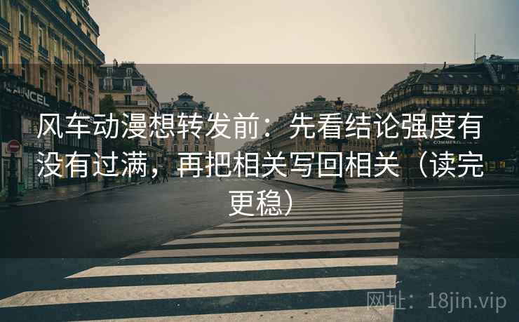 风车动漫想转发前:先看结论强度有没有过满,再把相关写回相关(读完更稳)