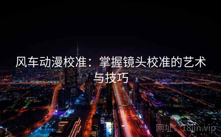 风车动漫校准:掌握镜头校准的艺术与技巧